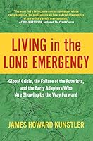 Living in the Long Emergency: Global Crisis, the Failure of the Futurists, and the Early Adapters Who Are Showing Us the Way Forward