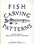 Fish Carving Patterns: Over Forty-Eight Templates With Carving & Painting Instructions