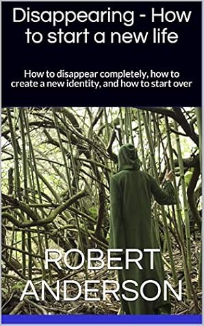 Disappearing - How to start a new life: How to disappear completely, how to create a new identity, and how to start over