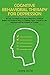 Cognitive Behavioral Therapy for Depression: Retrain your Brain from Wrong Behaviors, Irrational Beliefs and Negative Ways of Thinking. Open Yourself to Life, Happiness and the Freedom of Change