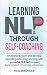Learning NLP Through Self-Coaching: Understand, learn and develop neurolinguistic programming with powerful NLP techniques - easily explained with exercises and examples