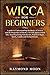 Wicca for Beginners: A guide to Understanding the Basics of Wicca and the Properties of Herbs, Crystals and Essential Oils. Start Practicing Witchcraft, Magic, Spells, Candle and Herbal Rituals.
