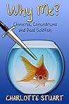 Why Me? Chimeras, Conundrums and Dead Goldfish by Charlotte  Stuart
