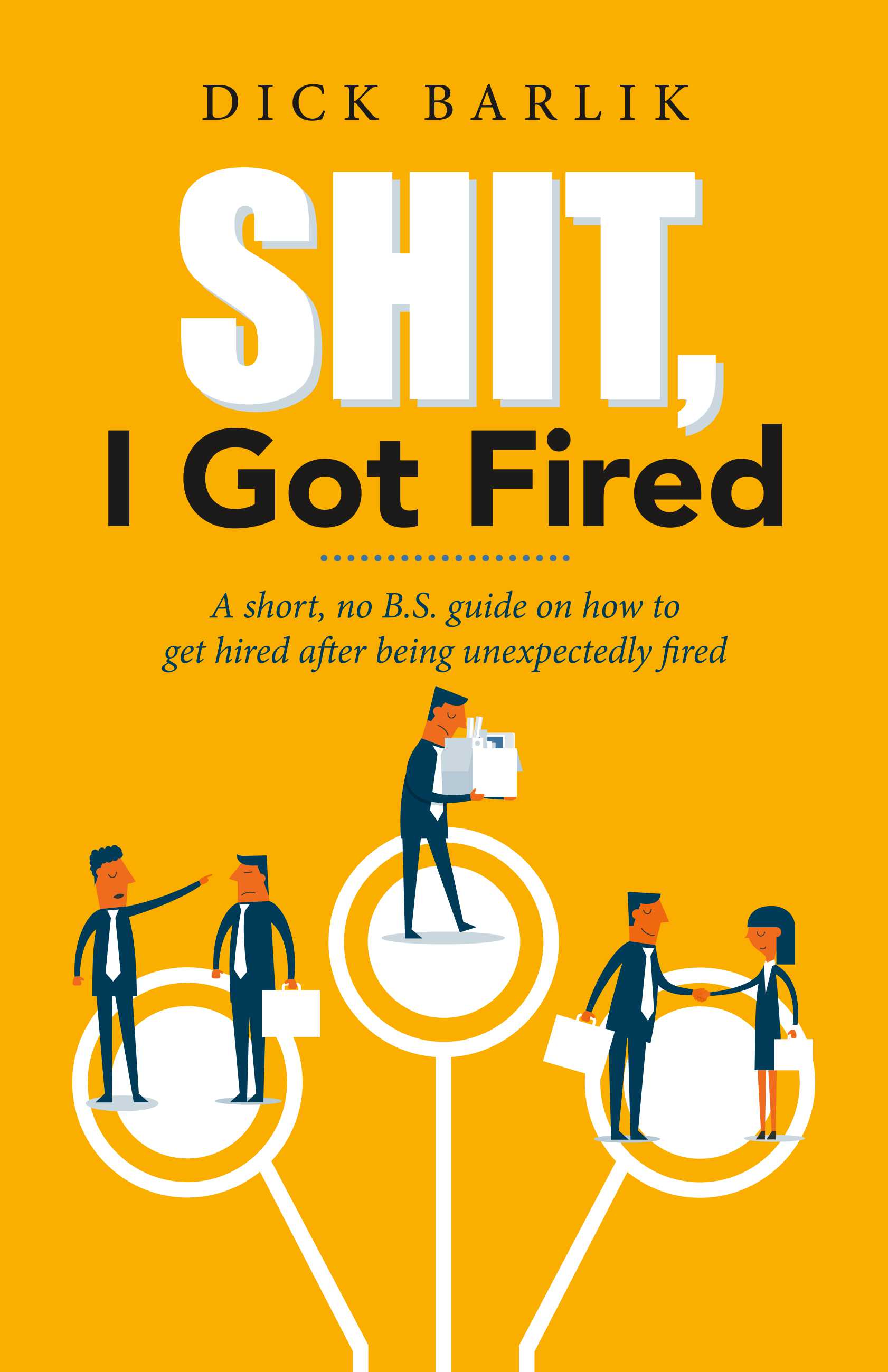 Shit, I Got Fired: A short, no B.S. guide on how to get hired after being unexpectedly fired