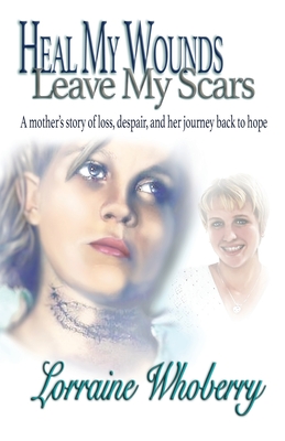 Heal My Wounds, Leave My Scars: A Mother's Story of Loss, Despair, and Her Journey Back to Hope