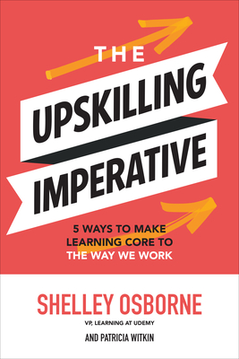 The Upskilling Imperative: 5 Ways to Make Learning Core to the Way We Work (Hardcover)