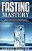 Fasting Mastery: The Ultimate Practical Guide to using Authphagy, OMAD (One Meal a Day), Intermittent, Extended and Alternate Day Fasting for Weight Loss and Optimum Health for Both Men and Women