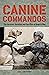 Canine Commandos: The Heroism, Devotion, and Sacrifice of Dogs in War