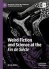 Weird Fiction and Science at the Fin de Siecle by Emily Alder