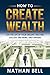 How to Create Wealth: Live the Life of Your Dreams Creating Success and Being Unstoppable