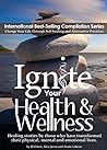 Ignite Your Health and Wellness: Healing stories by those who have transformed their physical, mental and emotional lives