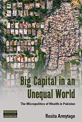 Big Capital in an Unequal World: The Micropolitics of Wealth in Pakistan (Dislocations Book 29)