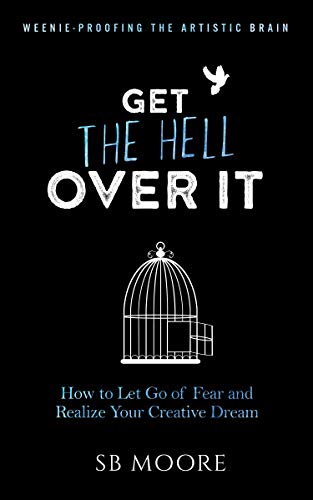 Get the Hell Over It: How to Let Go of Fear and Realize Your Creative Dream (Weenie-Proofing the Artistic Brain Book 1)