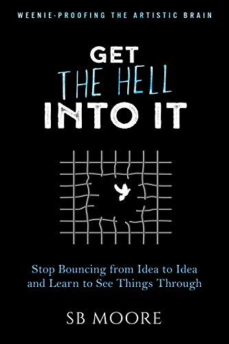 Get the Hell Into It: Stop Bouncing from Idea to Idea and Learn to See Things Through (Weenie-Proofing the Artistic Brain Book 2)