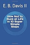 How Not to Suck at Life in 10 Super Simple Steps How Not to Suck at Life in 10 Super Simple Steps