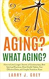 Aging? What aging?: How to Live Longer: Secrets of Centenarians, Best Spiritual Practices, Most Useful Habits, Fast Effective Diets, and Simple Nutrition Plans Book cover for Aging? What aging?: How to Live Longer: Secrets of Centenarians, Best Spiritual Practices, Most Useful Habits, Fast Effective Diets, and Simple Nutrition Plans