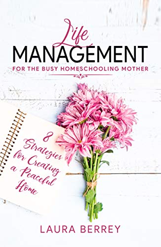 Life Management for the Busy Homeschooling Mother: 8 Strategies for Creating a Peaceful Home