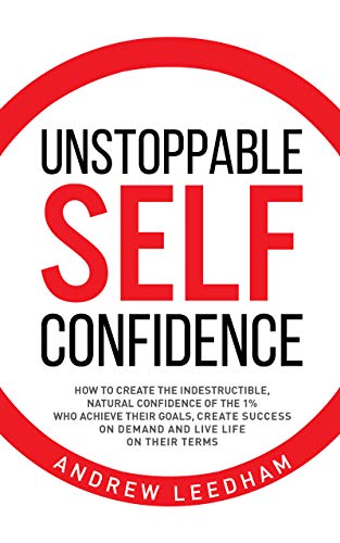 Unstoppable Self Confidence: How to create the indestructible, natural confidence of the 1% who achieve their goals, create success on demand and live life on their terms (Kindle Edition)