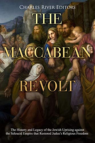 The Maccabean Revolt: The History and Legacy of the Jewish Uprising against the Seleucid Empire that Restored Judea’s Religious Freedom (Kindle Edition)