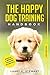 The Happy Dog Training Handbook: The Ultimate Guide to Raise a Happy Puppy with Easy Step by Step Methods incl. Bonus: 6 Week Training Schedule