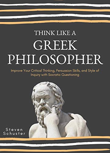 Think Like A Greek Philosopher: Improve Critical Thinking, Sharpen Persuasion Skills, and Perfect the Art of Inquiry Through Socratic Questioning (Critical Thinking Skills Book 2)