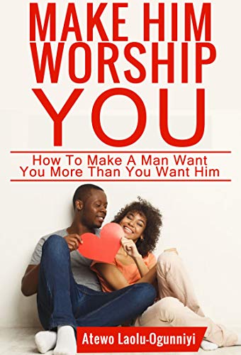 Make Him Worship You: How to Make A Man Want You, More Than You Want Him (Revised and Expanded)