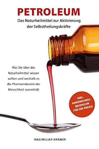 Petroleum - Das Naturheilmittel zur Aktivierung der Selbstheilungskräfte: Was Sie über das Naturheilmittel wissen sollten und weshalb es die Pharmaindustrie der Menschheit vorenthält (German Edition)