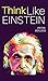 Think Like Einstein: Think Smarter, Creatively Solve Problems, and Sharpen Your Judgment. How to Develop a Logical Approach to Life and Ask the Right Questions