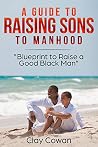 A Guide to Raising Sons to Manhood: Blueprint to Raise a Good Black Man