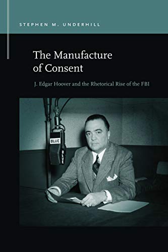 The Manufacture of Consent: J. Edgar Hoover and the Rhetorical Rise of the FBI (Rhetoric & Public Affairs)