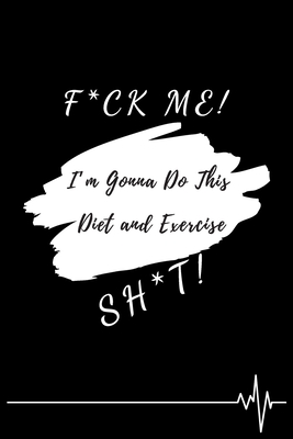 F*ck Me! I’m Gonna Do This Diet and Exercise Sh*t!: Funny Daily Food, Diet Planner and Fitness Journal to Help You Become the Best Version of Yourself ... Loss, a great gift for friends or family