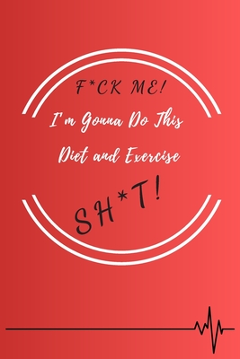 F*ck Me! I’m Gonna Do This Diet and Exercise Sh*t!: Funny Daily Food, Diet Planner and Fitness Journal to Help You Become the Best Version of Yourself ... Loss, a great gift for friends or family