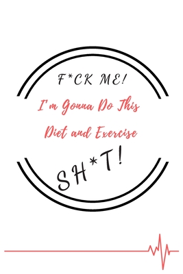 F*ck Me! I’m Gonna Do This Diet and Exercise Sh*t!: Funny Daily Food, Diet Planner and Fitness Journal to Help You Become the Best Version of Yourself ... Loss, a great gift for friends or family