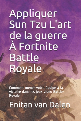 Appliquer Sun Tzu L'art de la guerre À Fortnite Battle Royale: Comment mener votre équipe à la victoire dans les jeux vidéo Battle-Royale (French Edition)