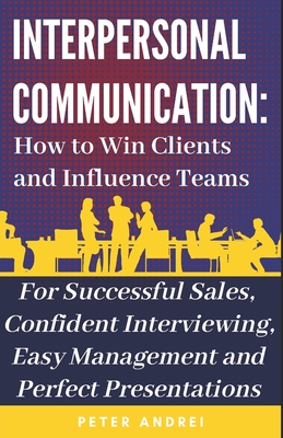Interpersonal Communication: How to Win Clients and Influence Teams: Know exactly what to say, gain communication skills, and master the people skills you need for business management and job hunting.