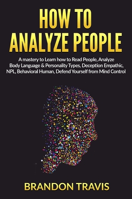 How to Analyze People: A Mastery to Learn How to Read People, Analyze Body Language & Personality Types, Deception Empathic, NPL, Behavioral Human, Defend Yourself from Mind Control.