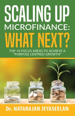 Scaling Up Microfinance: What Next?: Top 10 Focus Areas to Achieve a "purpose Centred Growth"