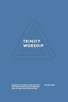 Trinity Worship: Becoming Like Christ in How We Relate, How We Do Things, How We Organize, How We Learn, And How We Lead (Paperback)