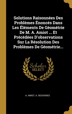 Solutions Raisonnées Des Problèmes Énoncés Dans Les Éléments De Géométrie De M. A. Amiot ... Et Précédées D'observations Sur La Résolution Des Problèmes De Géométrie... (French Edition)