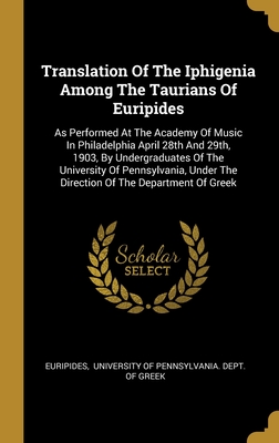 Translation Of The Iphigenia Among The Taurians Of Euripides: As Performed At The Academy Of Music In Philadelphia April 28th And 29th, 1903, By ... The Direction Of The Department Of Greek