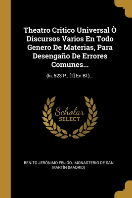 Theatro Critico Universal Ò Discursos Varios En Todo Genero De Materias, Para Desengaño De Errores Comunes...: (lii, 523 P., [1] En Bl.)... (Spanish Edition)