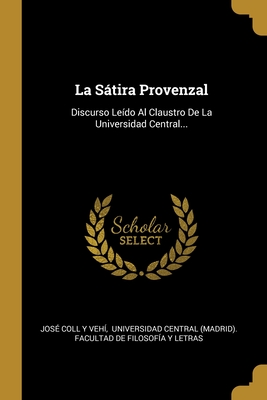 La Sátira Provenzal: Discurso Leído Al Claustro De La Universidad Central... (Spanish Edition)