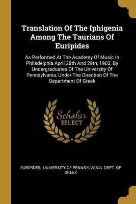 Translation Of The Iphigenia Among The Taurians Of Euripides: As Performed At The Academy Of Music In Philadelphia April 28th And 29th, 1903, By ... The Direction Of The Department Of Greek