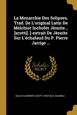 La Monarchie Des Solipses, Trad. De L'original Latin De Melchior Inchofer Jésuite... [scotti]. [-extrait De Jésuite Sur L'échafaud Du P. Pierre Jarrige ... (French Edition)