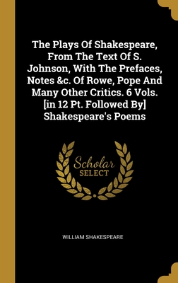 The Plays Of Shakespeare, From The Text Of S. Johnson, With The Prefaces, Notes &c. Of Rowe, Pope And Many Other Critics. 6 Vols. [in 12 Pt. Followed By] Shakespeare's Poems