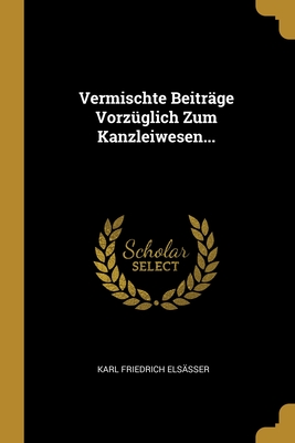 Vermischte Beiträge Vorzüglich Zum Kanzleiwesen... (German Edition)
