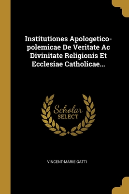 Institutiones Apologetico-polemicae De Veritate Ac Divinitate Religionis Et Ecclesiae Catholicae... (Latin Edition)