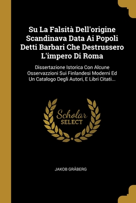 Su La Falsità Dell'origine Scandinava Data Ai Popoli Detti Barbari Che Destrussero L'impero Di Roma: Dissertazione Istorica Con Alcune Osservazzioni ... Autori, E Libri Citati... (Italian Edition)