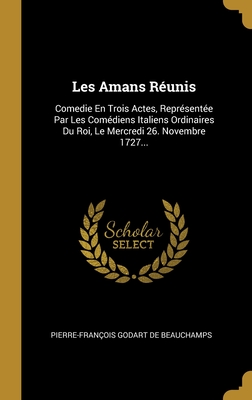 Les Amans Réunis: Comedie En Trois Actes, Représentée Par Les Comédiens Italiens Ordinaires Du Roi, Le Mercredi 26. Novembre 1727... (French Edition)