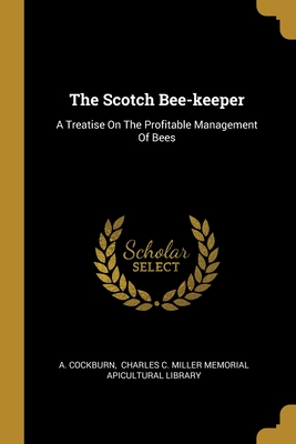 The Scotch Bee-keeper: A Treatise On The Profitable Management Of Bees